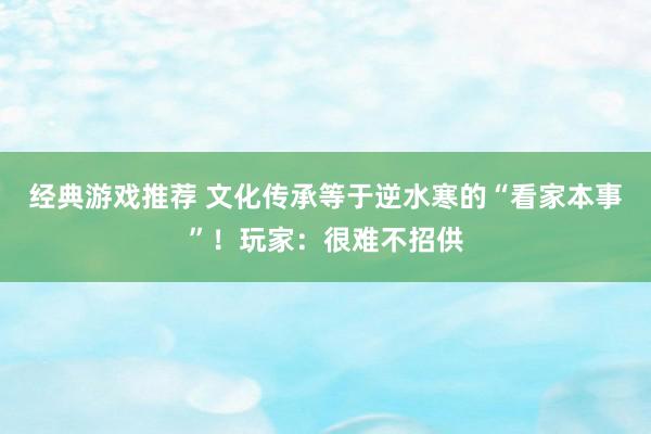 经典游戏推荐 文化传承等于逆水寒的“看家本事”！玩家：很难不招供