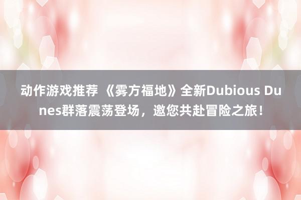 动作游戏推荐 《雾方福地》全新Dubious Dunes群落震荡登场，邀您共赴冒险之旅！