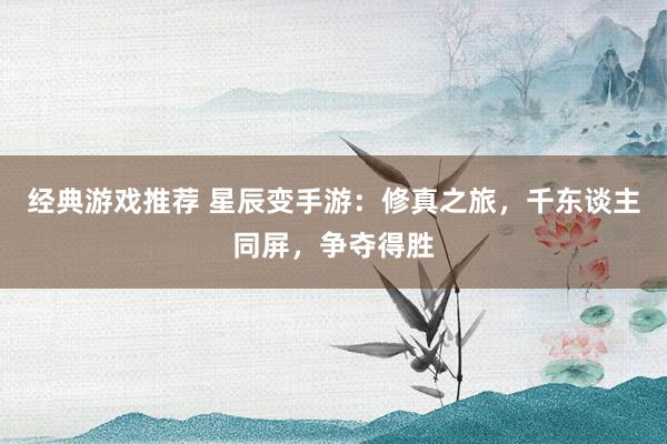 经典游戏推荐 星辰变手游：修真之旅，千东谈主同屏，争夺得胜