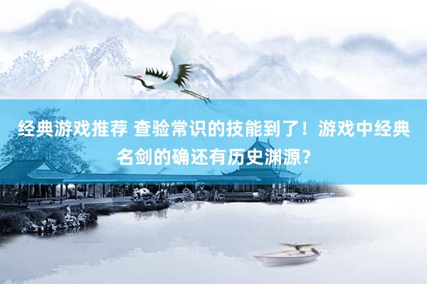 经典游戏推荐 查验常识的技能到了！游戏中经典名剑的确还有历史渊源？