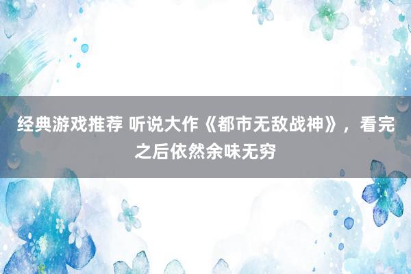 经典游戏推荐 听说大作《都市无敌战神》，看完之后依然余味无穷