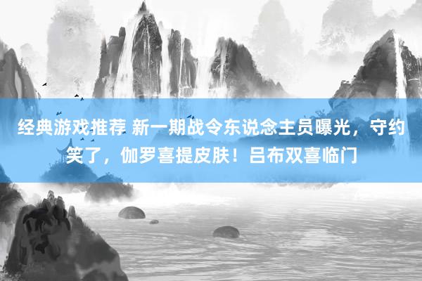 经典游戏推荐 新一期战令东说念主员曝光，守约笑了，伽罗喜提皮肤！吕布双喜临门