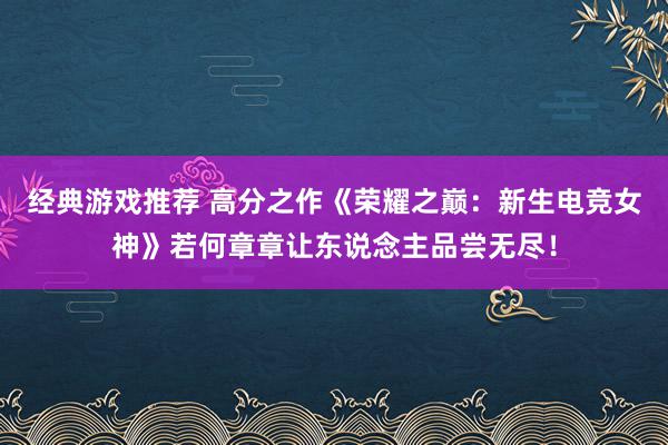 经典游戏推荐 高分之作《荣耀之巅：新生电竞女神》若何章章让东说念主品尝无尽！