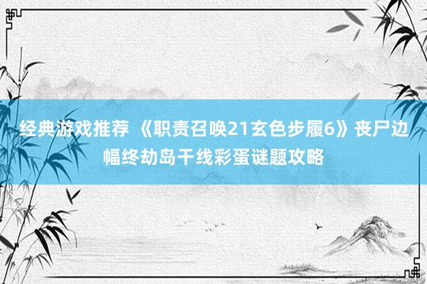 经典游戏推荐 《职责召唤21玄色步履6》丧尸边幅终劫岛干线彩蛋谜题攻略