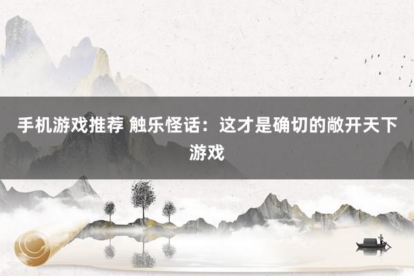 手机游戏推荐 触乐怪话：这才是确切的敞开天下游戏