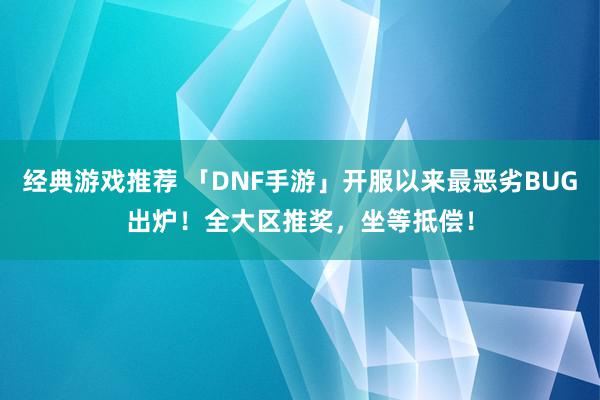 经典游戏推荐 「DNF手游」开服以来最恶劣BUG出炉！全大区推奖，坐等抵偿！