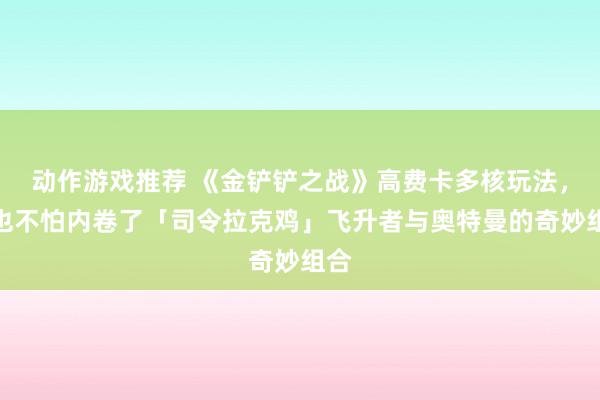 动作游戏推荐 《金铲铲之战》高费卡多核玩法，再也不怕内卷了「司令拉克鸡」飞升者与奥特曼的奇妙组合