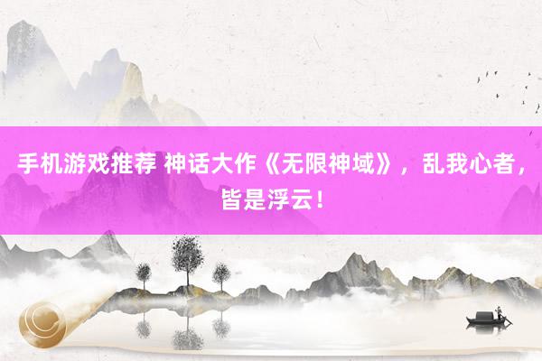 手机游戏推荐 神话大作《无限神域》，乱我心者，皆是浮云！