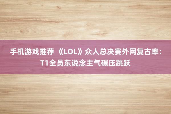 手机游戏推荐 《LOL》众人总决赛外网复古率：T1全员东说念主气碾压跳跃