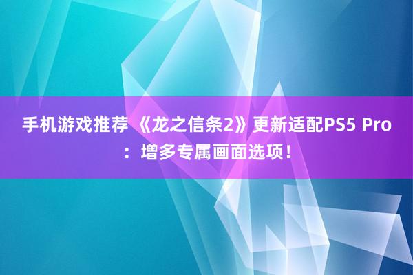 手机游戏推荐 《龙之信条2》更新适配PS5 Pro：增多专属画面选项！