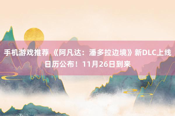 手机游戏推荐 《阿凡达：潘多拉边境》新DLC上线日历公布！11月26日到来