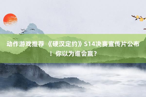 动作游戏推荐 《硬汉定约》S14决赛宣传片公布！你以为谁会赢？