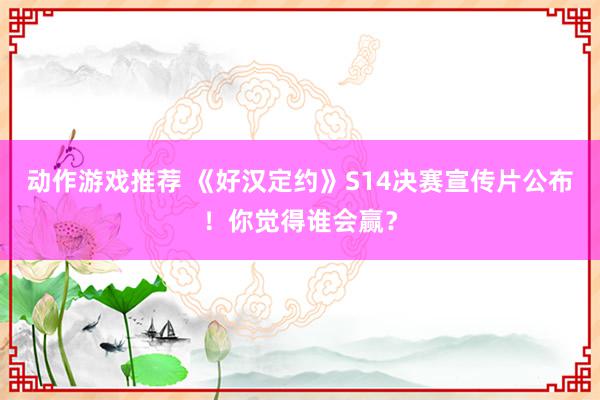 动作游戏推荐 《好汉定约》S14决赛宣传片公布！你觉得谁会赢？