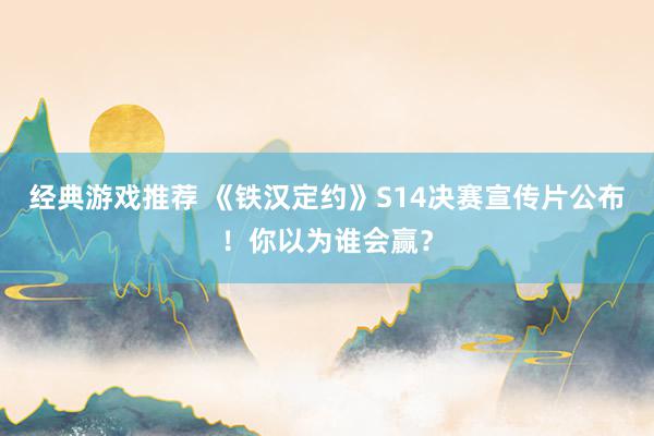 经典游戏推荐 《铁汉定约》S14决赛宣传片公布！你以为谁会赢？