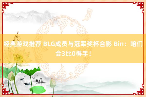 经典游戏推荐 BLG成员与冠军奖杯合影 Bin：咱们会3比0得手！