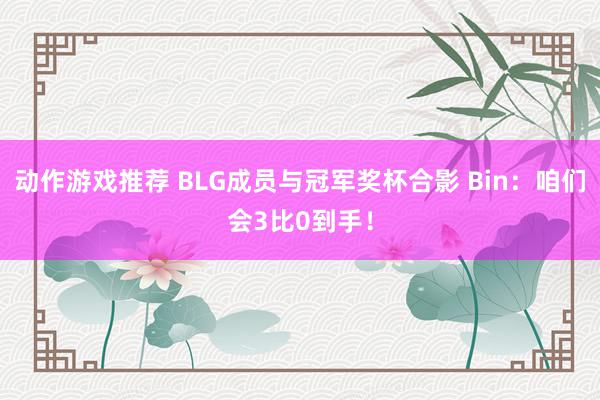 动作游戏推荐 BLG成员与冠军奖杯合影 Bin：咱们会3比0到手！