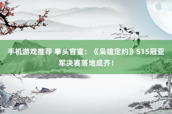 手机游戏推荐 拳头官宣：《枭雄定约》S15冠亚军决赛落地成齐！