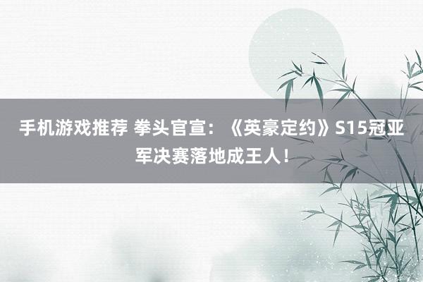 手机游戏推荐 拳头官宣：《英豪定约》S15冠亚军决赛落地成王人！