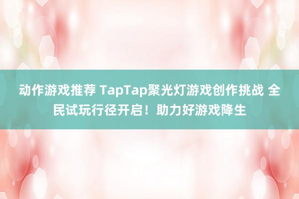 动作游戏推荐 TapTap聚光灯游戏创作挑战 全民试玩行径开启！助力好游戏降生