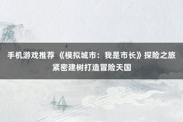 手机游戏推荐 《模拟城市：我是市长》探险之旅紧密建树打造冒险天国