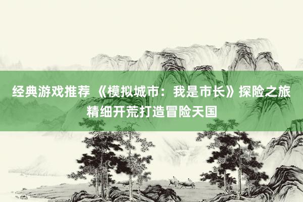 经典游戏推荐 《模拟城市：我是市长》探险之旅精细开荒打造冒险天国