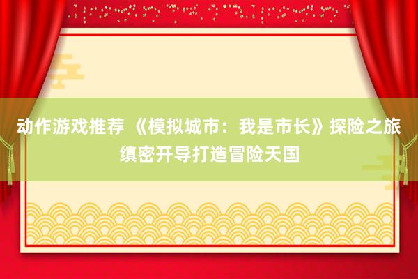 动作游戏推荐 《模拟城市：我是市长》探险之旅缜密开导打造冒险天国