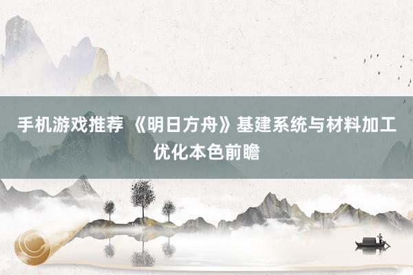 手机游戏推荐 《明日方舟》基建系统与材料加工优化本色前瞻