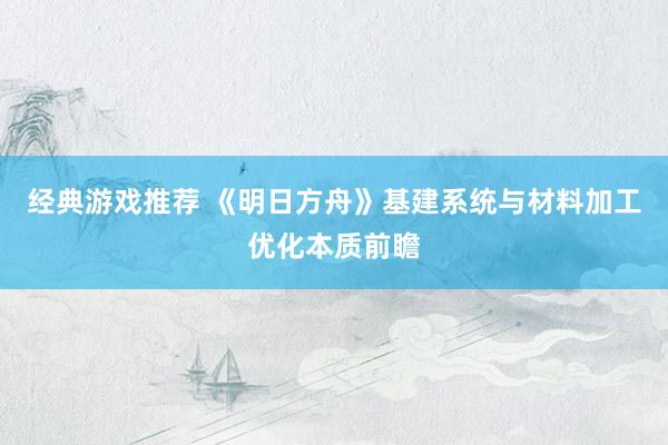 经典游戏推荐 《明日方舟》基建系统与材料加工优化本质前瞻