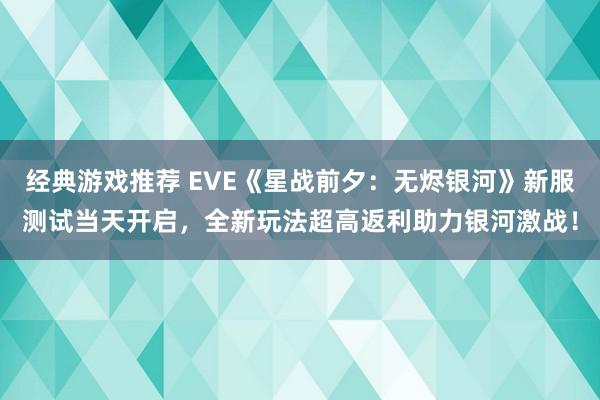 经典游戏推荐 EVE《星战前夕：无烬银河》新服测试当天开启，全新玩法超高返利助力银河激战！