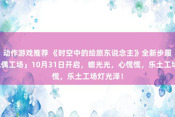 动作游戏推荐 《时空中的绘旅东说念主》全新步履「心慌玩偶工场」10月31日开启，蟾光光，心慌慌，乐土