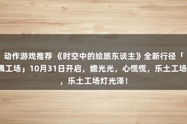 动作游戏推荐 《时空中的绘旅东谈主》全新行径「心慌玩偶工场」10月31日开启，蟾光光，心慌慌，乐土工场灯光泽！