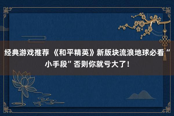 经典游戏推荐 《和平精英》新版块流浪地球必看“小手段”否则你就亏大了！