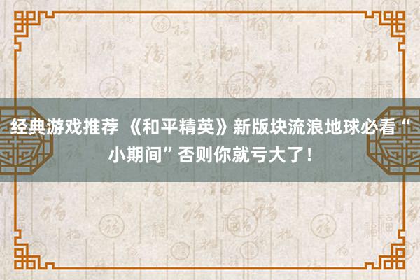 经典游戏推荐 《和平精英》新版块流浪地球必看“小期间”否则你就亏大了！