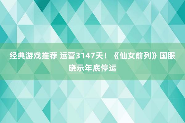 经典游戏推荐 运营3147天！《仙女前列》国服晓示年底停运