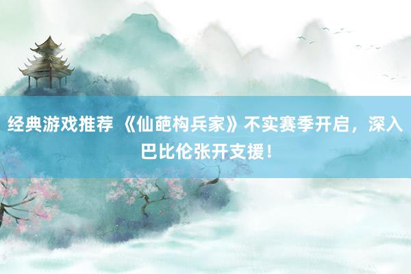 经典游戏推荐 《仙葩构兵家》不实赛季开启，深入巴比伦张开支援！