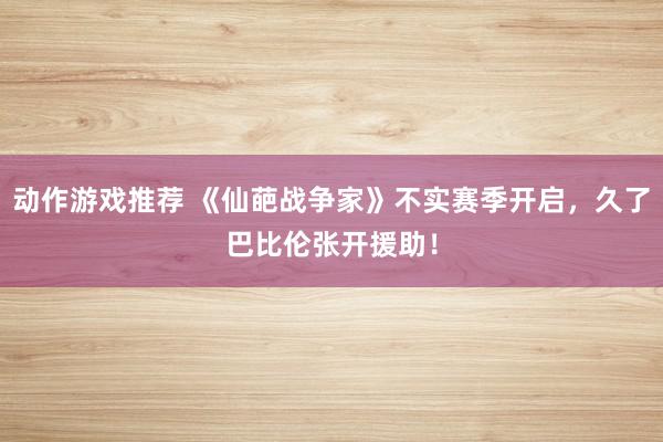 动作游戏推荐 《仙葩战争家》不实赛季开启，久了巴比伦张开援助！