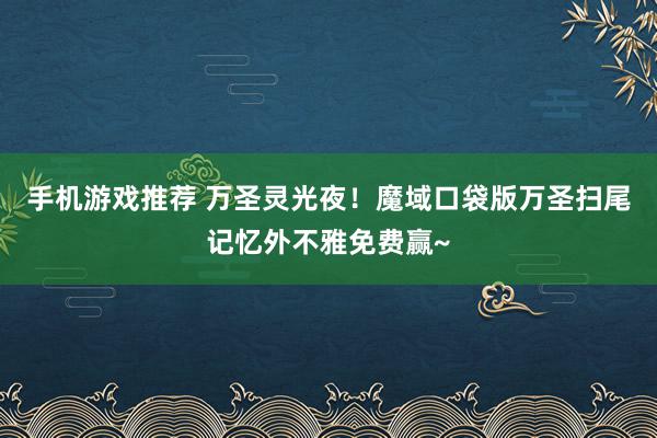 手机游戏推荐 万圣灵光夜！魔域口袋版万圣扫尾记忆外不雅免费赢~