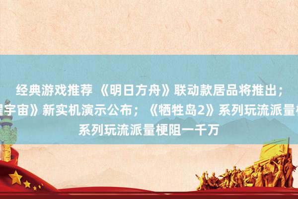 经典游戏推荐 《明日方舟》联动款居品将推出；《王者荣耀宇宙》新实机演示公布；《牺牲岛2》系列玩流派量梗阻一千万