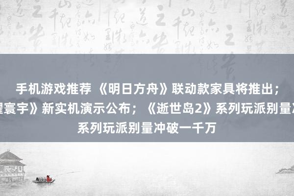 手机游戏推荐 《明日方舟》联动款家具将推出；《王者荣耀寰宇》新实机演示公布；《逝世岛2》系列玩派别量冲破一千万