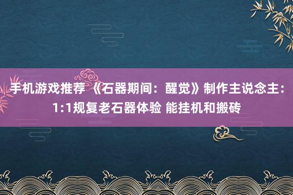 手机游戏推荐 《石器期间：醒觉》制作主说念主：1:1规复老石器体验 能挂机和搬砖