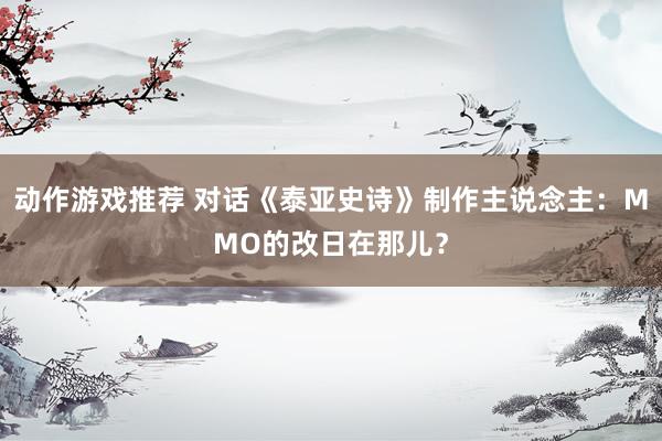 动作游戏推荐 对话《泰亚史诗》制作主说念主：MMO的改日在那儿？