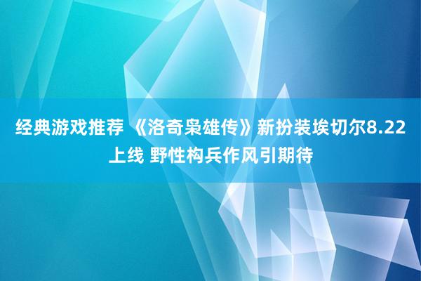 经典游戏推荐 《洛奇枭雄传》新扮装埃切尔8.22上线 野性构兵作风引期待