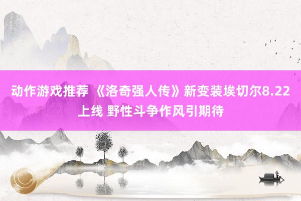 动作游戏推荐 《洛奇强人传》新变装埃切尔8.22上线 野性斗争作风引期待