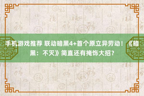 手机游戏推荐 联动暗黑4+首个原立异劳动！《暗黑：不灭》简直还有掩饰大招？