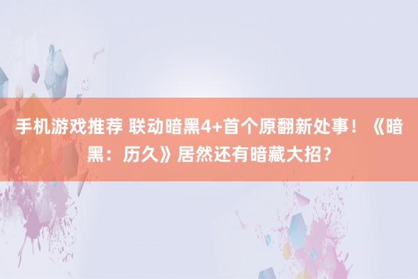 手机游戏推荐 联动暗黑4+首个原翻新处事！《暗黑：历久》居然还有暗藏大招？