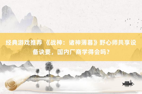 经典游戏推荐 《战神：诸神薄暮》野心师共享设备诀要，国内厂商学得会吗？