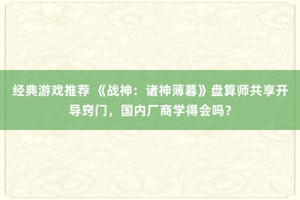 经典游戏推荐 《战神：诸神薄暮》盘算师共享开导窍门，国内厂商学得会吗？