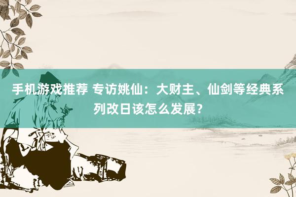 手机游戏推荐 专访姚仙：大财主、仙剑等经典系列改日该怎么发展？