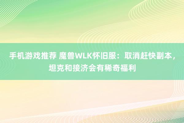 手机游戏推荐 魔兽WLK怀旧服：取消赶快副本，坦克和接济会有稀奇福利