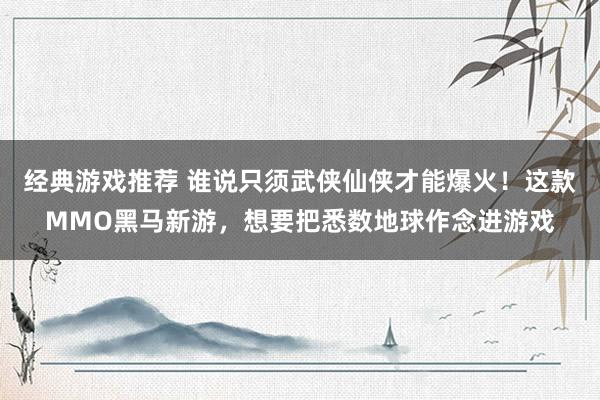 经典游戏推荐 谁说只须武侠仙侠才能爆火！这款MMO黑马新游，想要把悉数地球作念进游戏